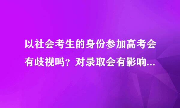 以社会考生的身份参加高考会有歧视吗？对录取会有影响吗？盼望大家回答一下。很担心