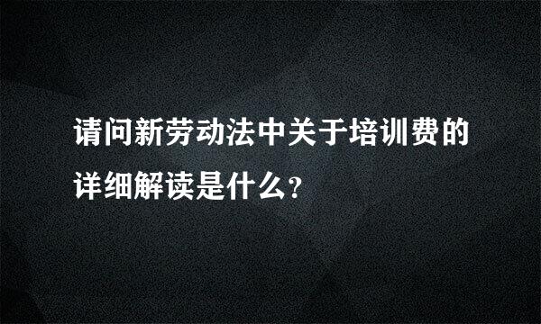 请问新劳动法中关于培训费的详细解读是什么？