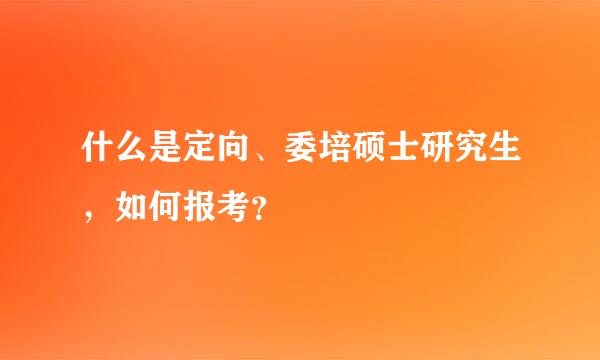 什么是定向、委培硕士研究生，如何报考？