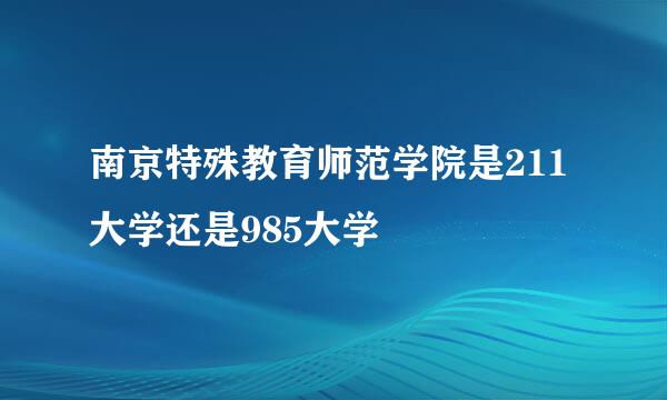 南京特殊教育师范学院是211大学还是985大学