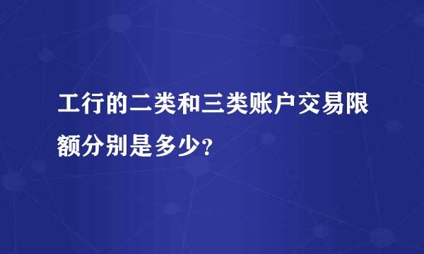 工行的二类和三类账户交易限额分别是多少？