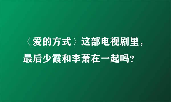 〈爱的方式〉这部电视剧里，最后少霞和李萧在一起吗？