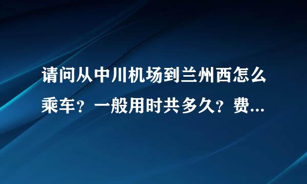 请问从中川机场到兰州西怎么乘车？一般用时共多久？费用大概多少？