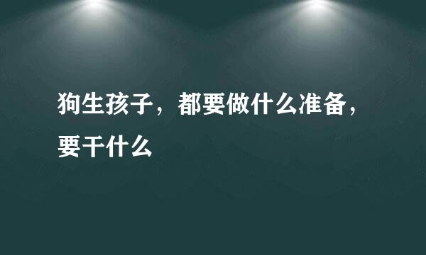 狗生孩子，都要做什么准备，要干什么