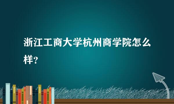 浙江工商大学杭州商学院怎么样？