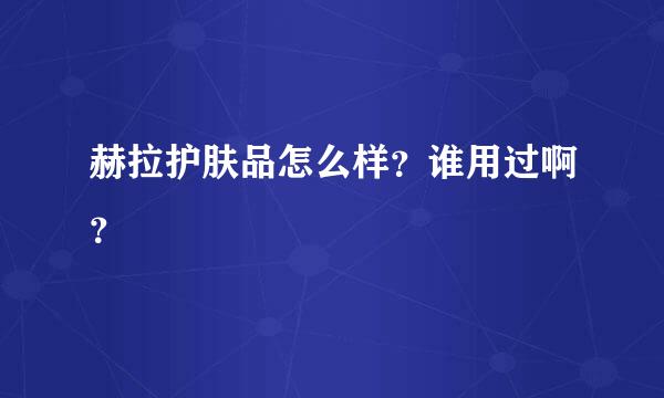 赫拉护肤品怎么样？谁用过啊？