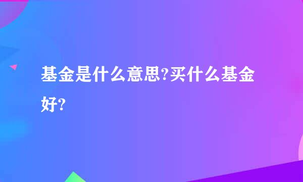 基金是什么意思?买什么基金好?