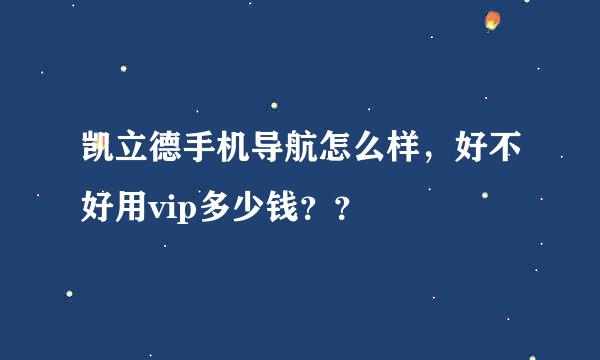 凯立德手机导航怎么样，好不好用vip多少钱？？