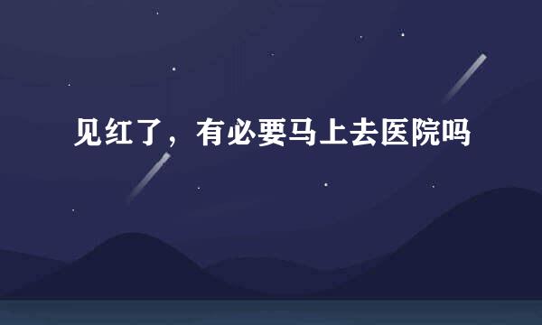 见红了，有必要马上去医院吗