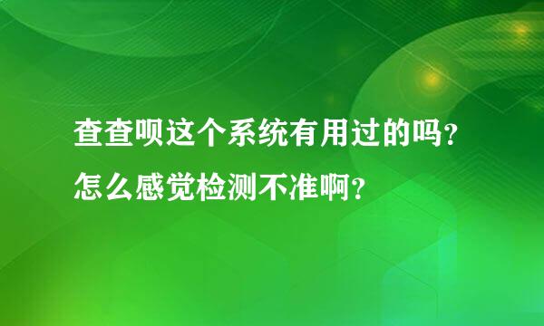 查查呗这个系统有用过的吗？怎么感觉检测不准啊？