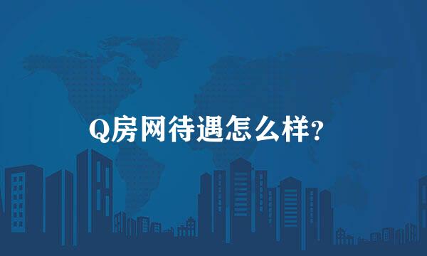 Q房网待遇怎么样？