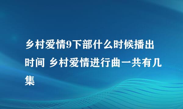 乡村爱情9下部什么时候播出时间 乡村爱情进行曲一共有几集