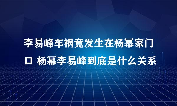 李易峰车祸竟发生在杨幂家门口 杨幂李易峰到底是什么关系