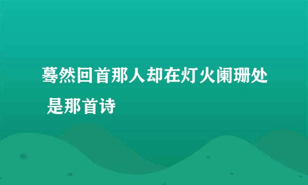 蓦然回首那人却在灯火阑珊处 是那首诗