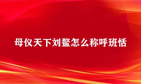 母仪天下刘鳌怎么称呼班恬