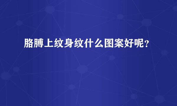 胳膊上纹身纹什么图案好呢？