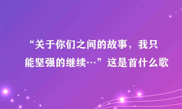 “关于你们之间的故事，我只能坚强的继续…”这是首什么歌