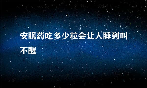 安眠药吃多少粒会让人睡到叫不醒