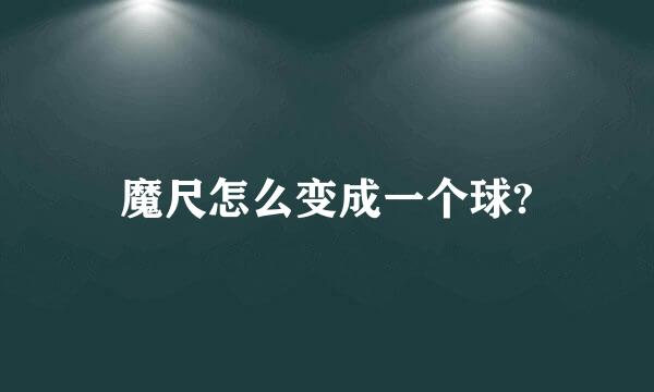 魔尺怎么变成一个球?