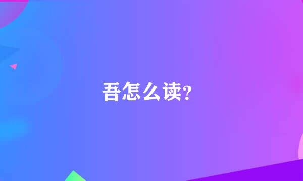 吾怎么读？