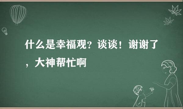 什么是幸福观？谈谈！谢谢了，大神帮忙啊