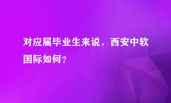 对应届毕业生来说，西安中软国际如何？