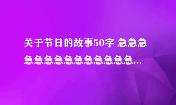 关于节日的故事50字 急急急急急急急急急急急急急急急急急急急急急急急急急急急急急急急急急！！！！！！