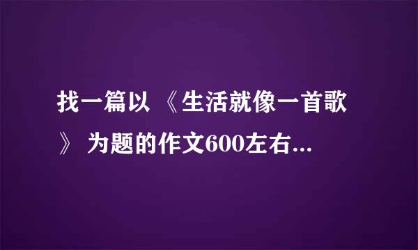 找一篇以 《生活就像一首歌》 为题的作文600左右初二水平！急！