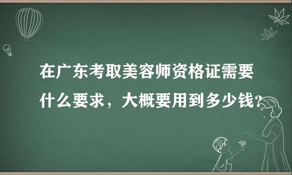 在广东考取美容师资格证需要什么要求，大概要用到多少钱？