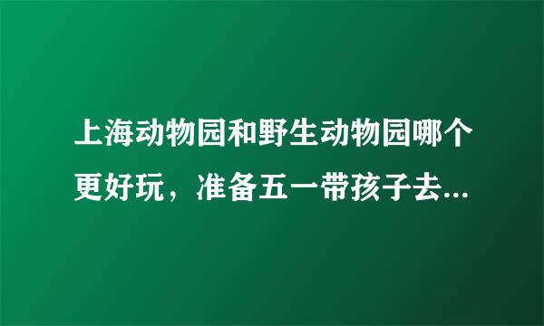 上海动物园和野生动物园哪个更好玩，准备五一带孩子去玩，女儿3岁，去过的朋友请告诉下！