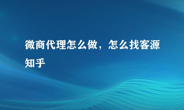 微商代理怎么做，怎么找客源知乎