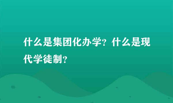 什么是集团化办学？什么是现代学徒制？