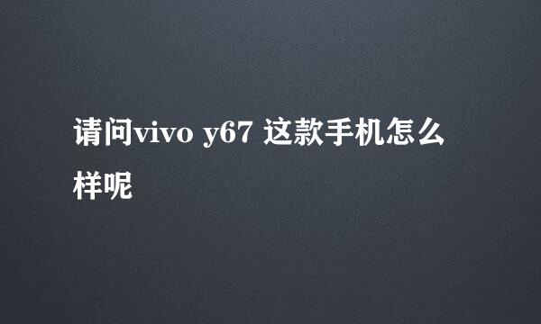 请问vivo y67 这款手机怎么样呢