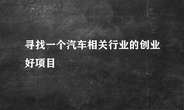 寻找一个汽车相关行业的创业好项目