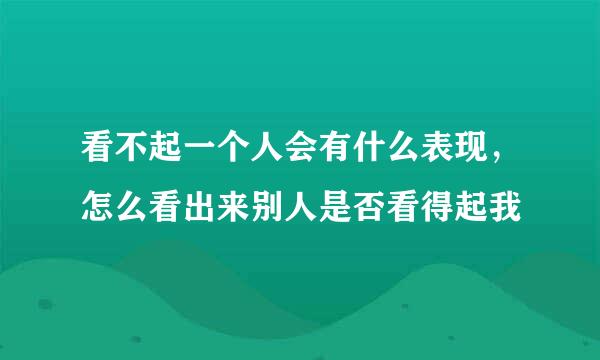 看不起一个人会有什么表现，怎么看出来别人是否看得起我