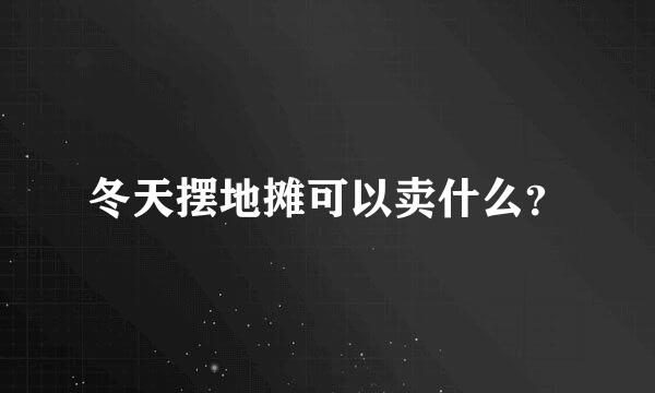 冬天摆地摊可以卖什么？