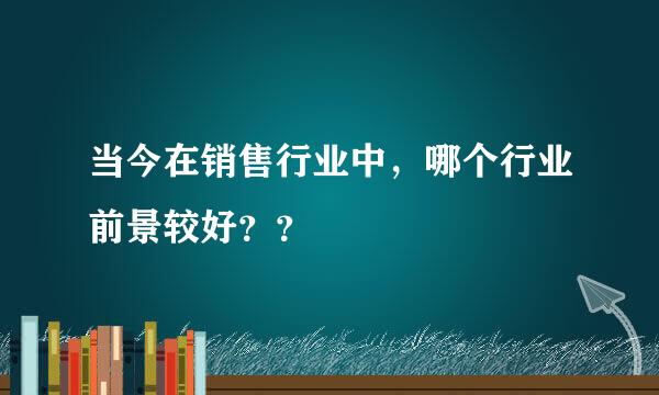 当今在销售行业中，哪个行业前景较好？？