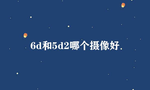 6d和5d2哪个摄像好