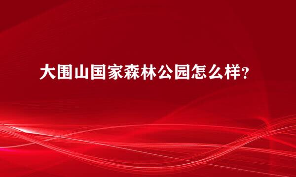 大围山国家森林公园怎么样？