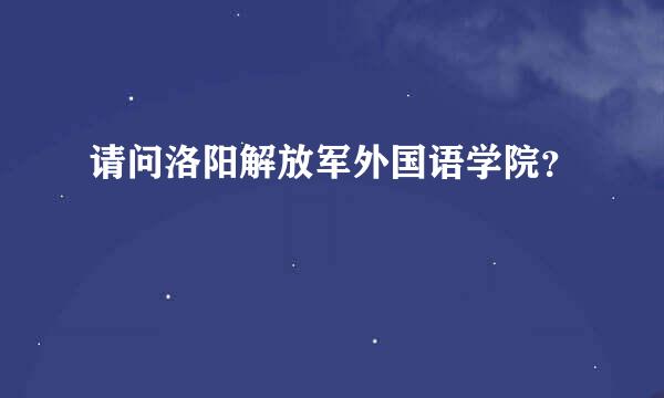 请问洛阳解放军外国语学院？