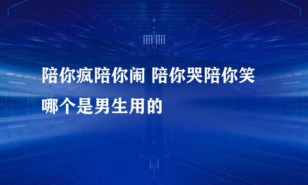 陪你疯陪你闹 陪你哭陪你笑 哪个是男生用的