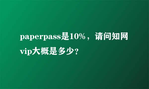 paperpass是10%，请问知网vip大概是多少？