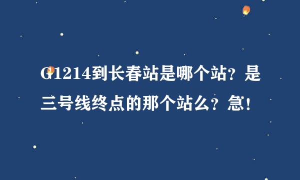 G1214到长春站是哪个站？是三号线终点的那个站么？急！