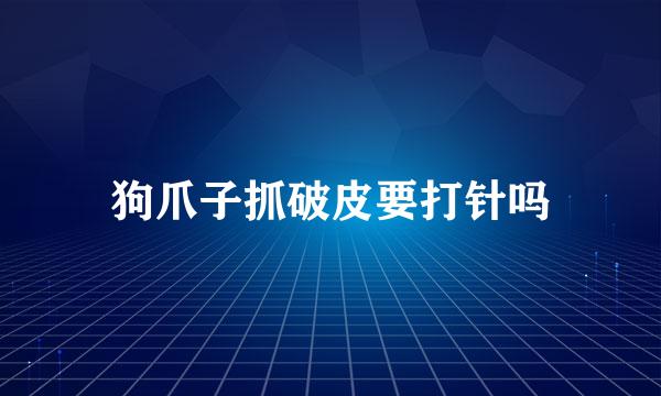 狗爪子抓破皮要打针吗