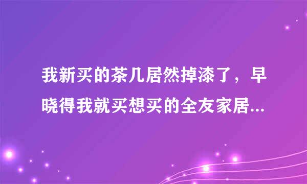 我新买的茶几居然掉漆了，早晓得我就买想买的全友家居了，后悔死了！