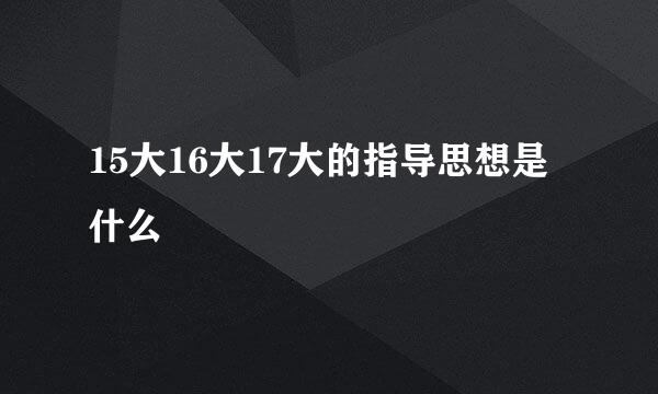 15大16大17大的指导思想是什么