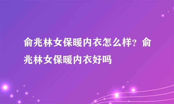 俞兆林女保暖内衣怎么样？俞兆林女保暖内衣好吗