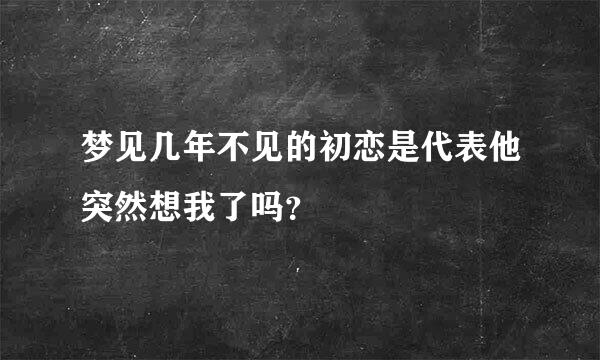 梦见几年不见的初恋是代表他突然想我了吗？