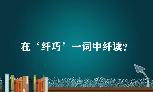 在‘纤巧’一词中纤读？