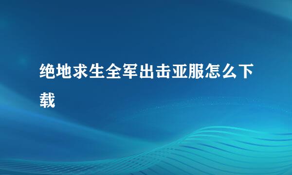 绝地求生全军出击亚服怎么下载